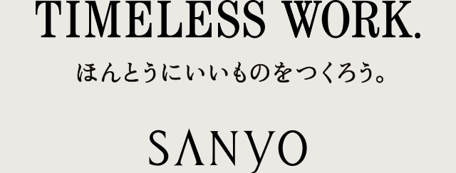 TIMELESS WORK. ほんとうにいいものをつくろう。 SANYO