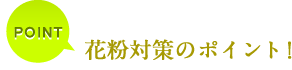 花粉対策のポイント！